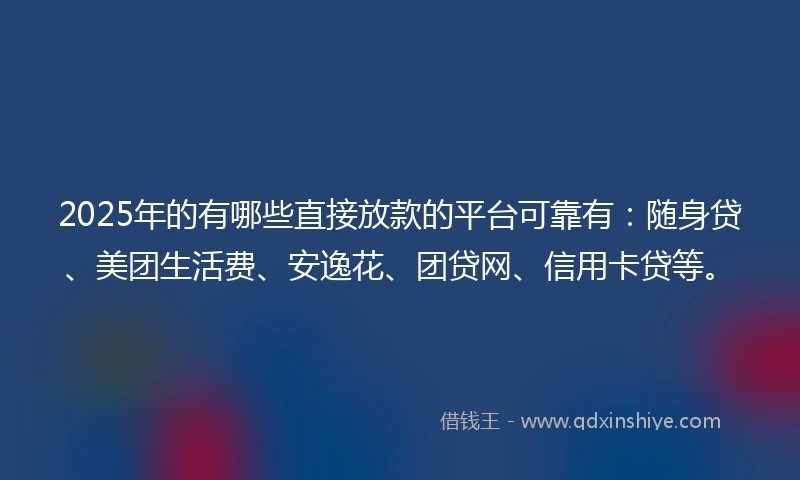 2025年的有哪些直接放款的平台可靠有：随身贷、美团生活费、安逸花、团贷网、信用卡贷等。