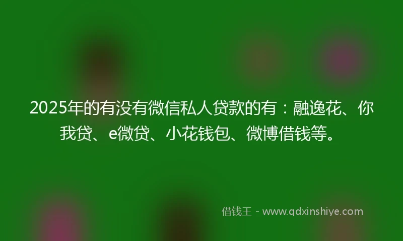 2025年的有没有微信私人贷款的有：融逸花、你我贷、e微贷、小花钱包、微博借钱等。
