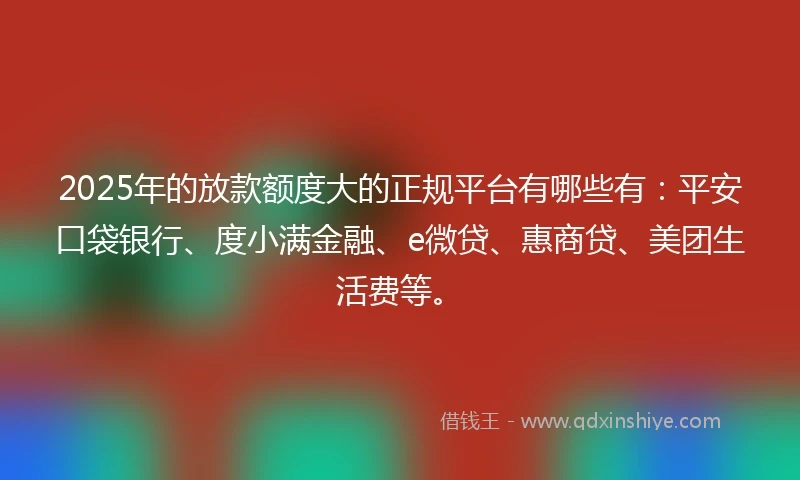 2025年的放款额度大的正规平台有哪些有：平安口袋银行、度小满金融、e微贷、惠商贷、美团生活费等。