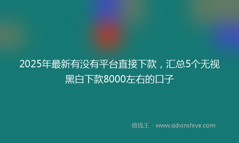 2025年最新有没有平台直接下款，汇总5个无视黑白下款8000左右的口子