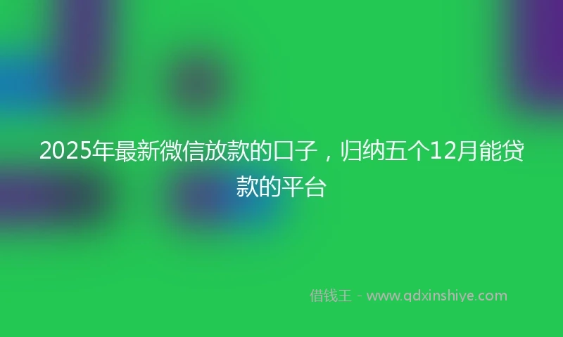 2025年最新微信放款的口子，归纳五个12月能贷款的平台
