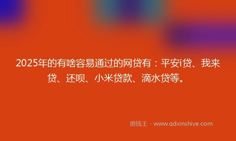2025年的有啥容易通过的网贷有：平安i贷、我来贷、还呗、小米贷款、滴水贷等。