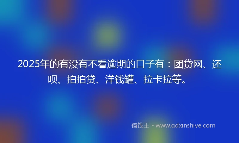 2025年的有没有不看逾期的口子有：团贷网、还呗、拍拍贷、洋钱罐、拉卡拉等。