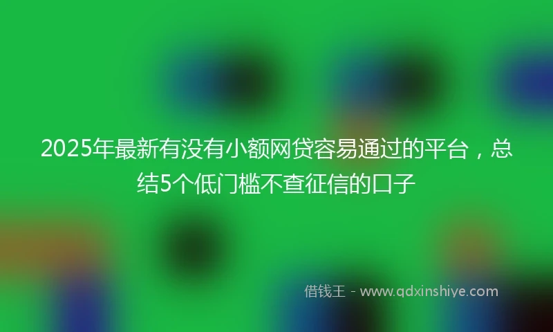 2025年最新有没有小额网贷容易通过的平台，总结5个低门槛不查征信的口子