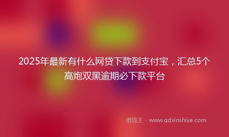 2025年最新有什么网贷下款到支付宝，汇总5个高炮双黑逾期必下款平台