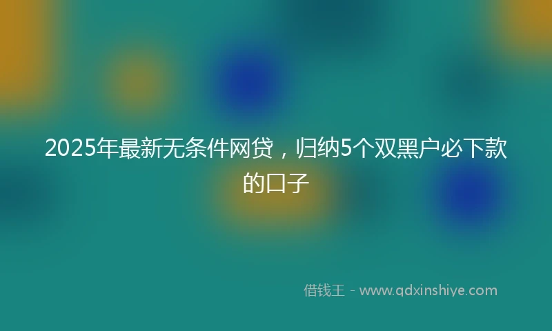 2025年最新无条件网贷，归纳5个双黑户必下款的口子