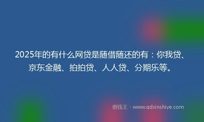 2025年的有什么网贷是随借随还的有：你我贷、京东金融、拍拍贷、人人贷、分期乐等。