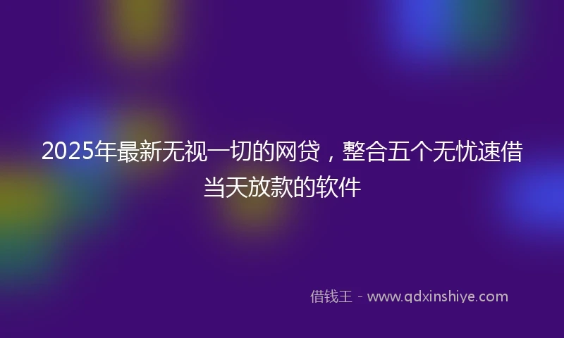 2025年最新无视一切的网贷，整合五个无忧速借当天放款的软件