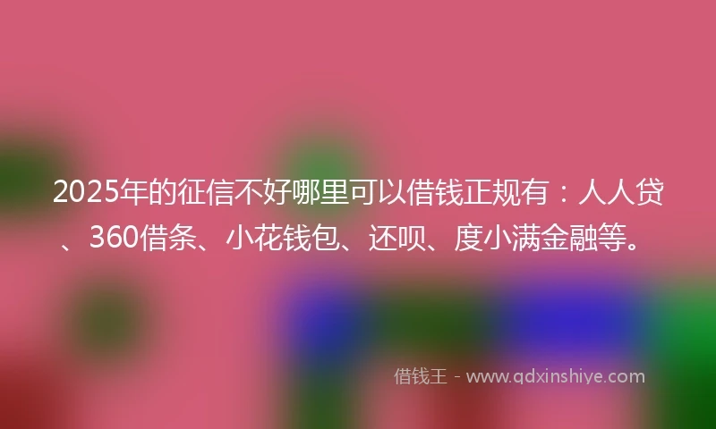 2025年的征信不好哪里可以借钱正规有:人人贷、360借条、小花钱包、还呗、度小满金融等。