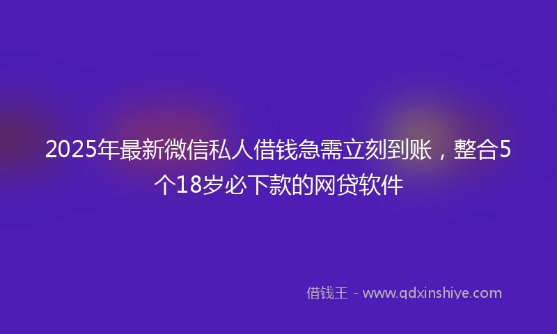 2025年最新微信私人借钱急需立刻到账，整合5个18岁必下款的网贷软件