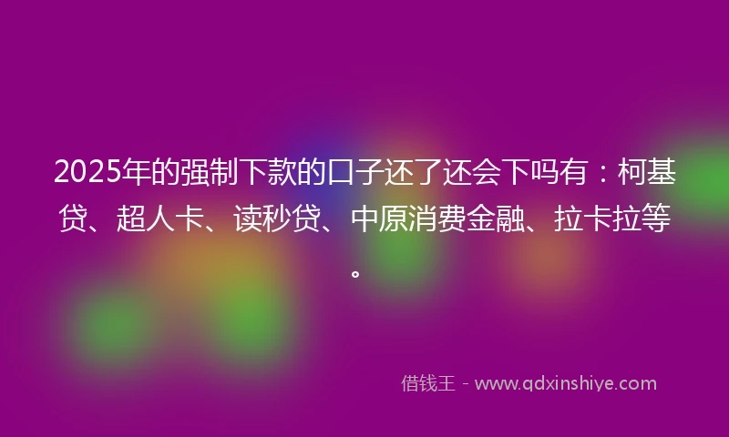 2025年的强制下款的口子还了还会下吗有：柯基贷、超人卡、读秒贷、中原消费金融、拉卡拉等。