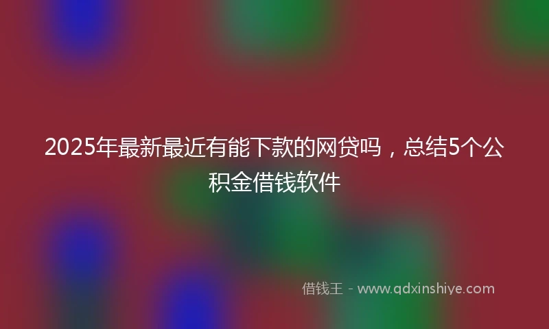 2025年最新最近有能下款的网贷吗，总结5个公积金借钱软件