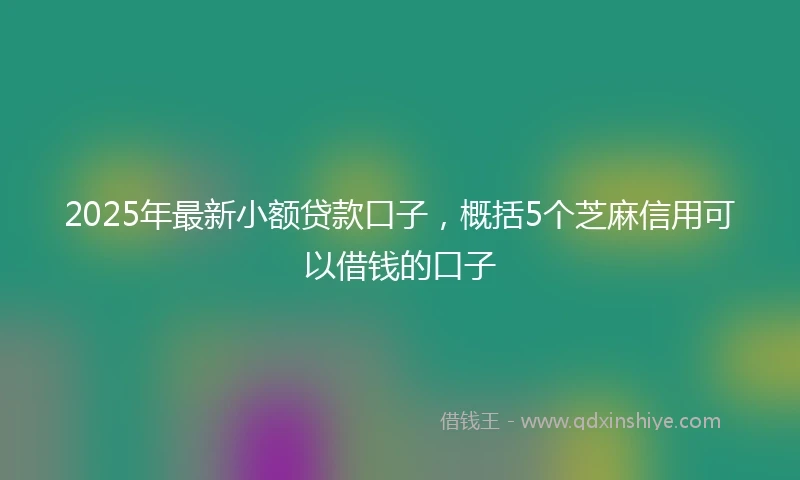 2025年最新小额贷款口子，概括5个芝麻信用可以借钱的口子