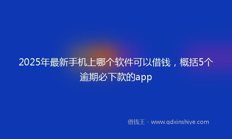 2025年最新手机上哪个软件可以借钱，概括5个逾期必下款的app
