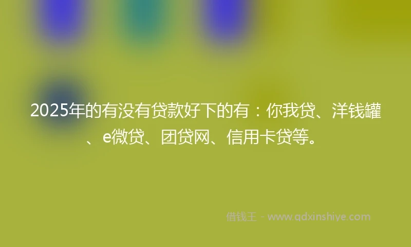 2025年的有没有贷款好下的有：你我贷、洋钱罐、e微贷、团贷网、信用卡贷等。