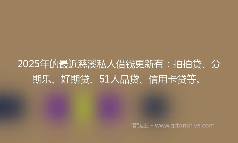 2025年的最近慈溪私人借钱更新有：拍拍贷、分期乐、好期贷、51人品贷、信用卡贷等。
