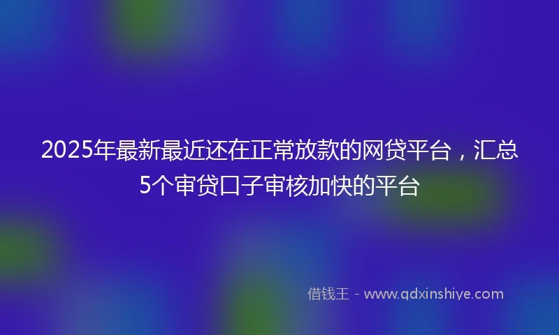 2025年最新最近还在正常放款的网贷平台，汇总5个审贷口子审核加快的平台