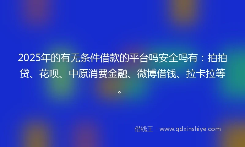 2025年的有无条件借款的平台吗安全吗有：拍拍贷、花呗、中原消费金融、微博借钱、拉卡拉等。