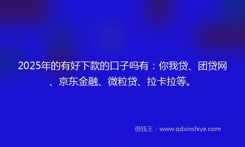 2025年的有好下款的口子吗有：你我贷、团贷网、京东金融、微粒贷、拉卡拉等。