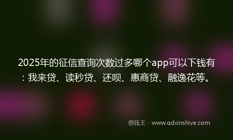 2025年的征信查询次数过多哪个app可以下钱有:我来贷、读秒贷、还呗、惠商贷、融逸花等。