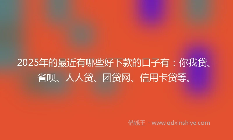 2025年的最近有哪些好下款的口子有：你我贷、省呗、人人贷、团贷网、信用卡贷等。