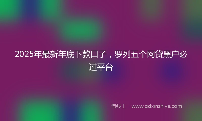 2025年最新年底下款口子，罗列五个网贷黑户必过平台