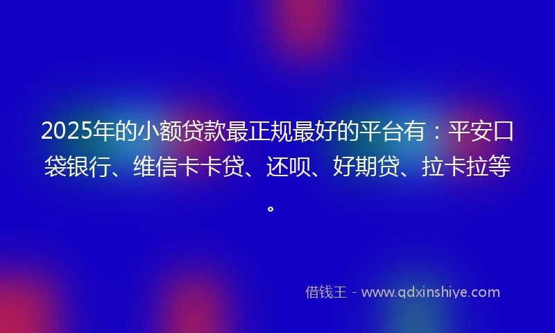 2025年的小额贷款最正规最好的平台有：平安口袋银行、维信卡卡贷、还呗、好期贷、拉卡拉等。