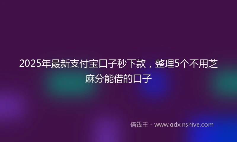 2025年最新支付宝口子秒下款，整理5个不用芝麻分能借的口子