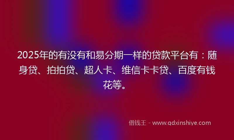 2025年的有没有和易分期一样的贷款平台有：随身贷、拍拍贷、超人卡、维信卡卡贷、百度有钱花等。