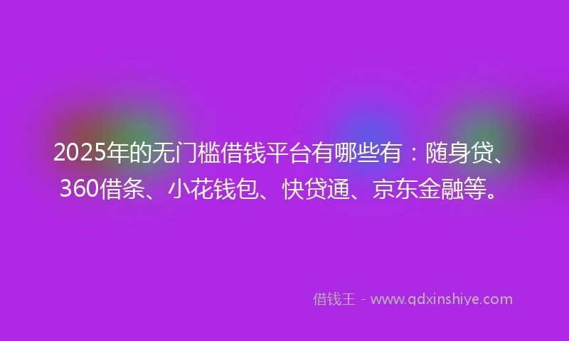 2025年的无门槛借钱平台有哪些有：随身贷、360借条、小花钱包、快贷通、京东金融等。