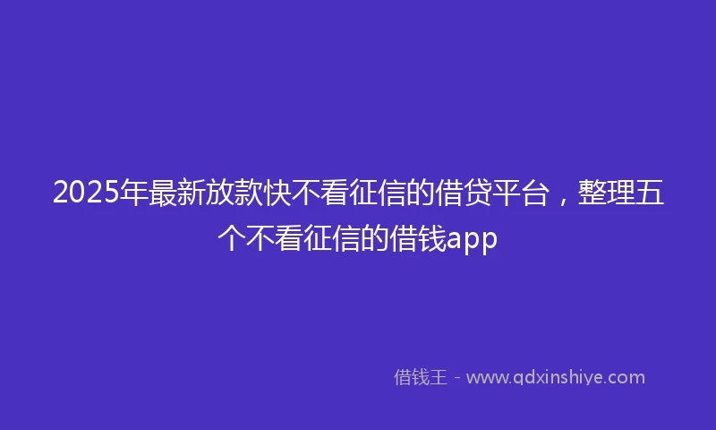 2025年最新放款快不看征信的借贷平台，整理五个不看征信的借钱app