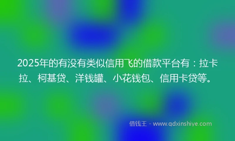 2025年的有没有类似信用飞的借款平台有：拉卡拉、柯基贷、洋钱罐、小花钱包、信用卡贷等。