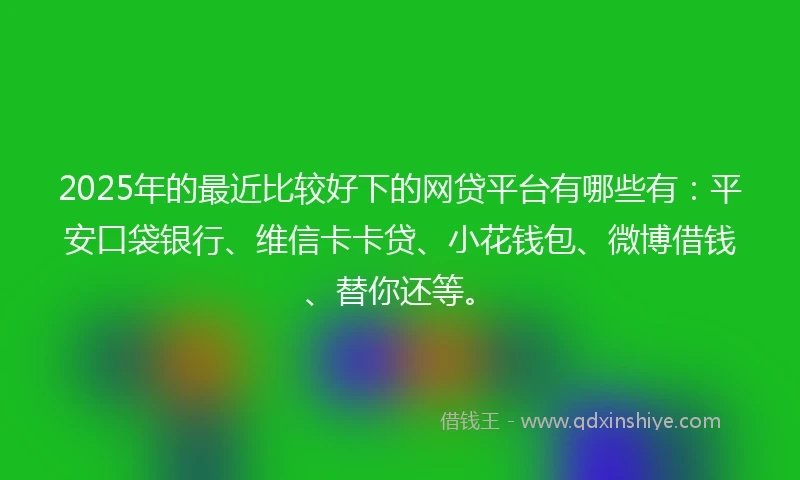 2025年的最近比较好下的网贷平台有哪些有：平安口袋银行、维信卡卡贷、小花钱包、微博借钱、替你还等。