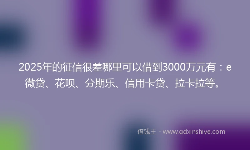 2025年的征信很差哪里可以借到3000万元有：e微贷、花呗、分期乐、信用卡贷、拉卡拉等。