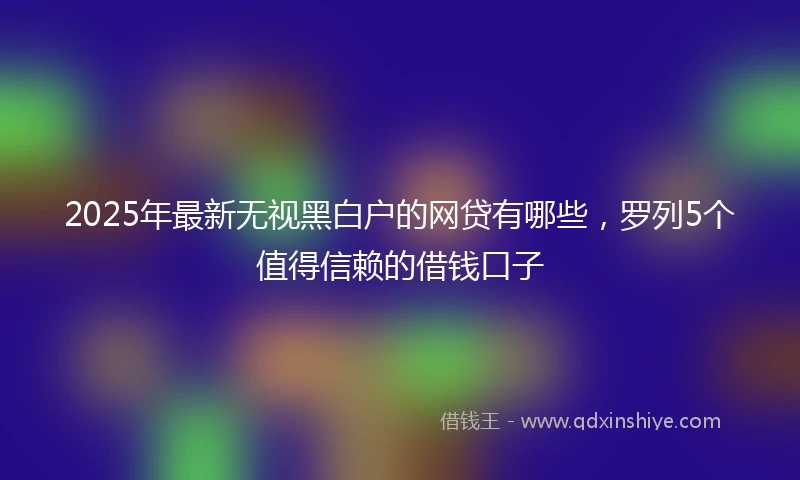 2025年最新无视黑白户的网贷有哪些，罗列5个值得信赖的借钱口子