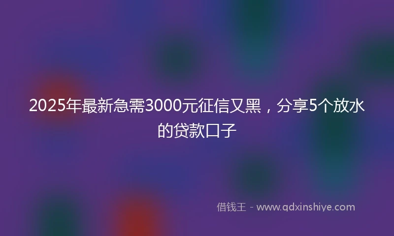 2025年最新急需3000元征信又黑，分享5个放水的贷款口子