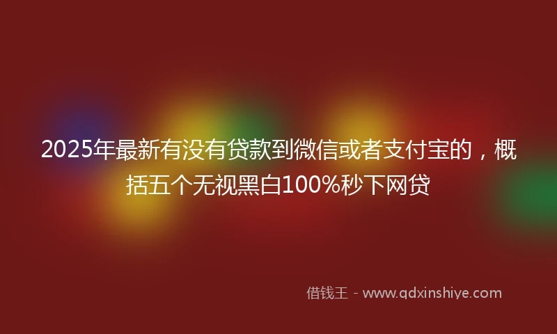 2025年最新有没有贷款到微信或者支付宝的，概括五个无视黑白100%秒下网贷