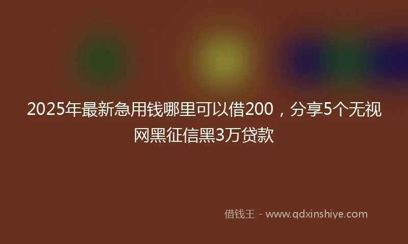 2025年最新急用钱哪里可以借200，分享5个无视网黑征信黑3万贷款