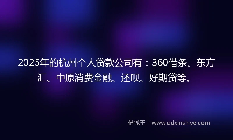 2025年的杭州个人贷款公司有：360借条、东方汇、中原消费金融、还呗、好期贷等。