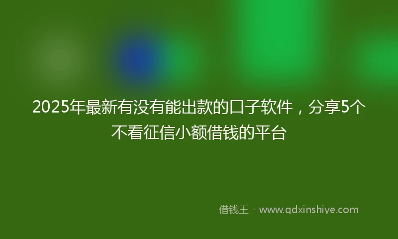 2025年最新有没有能出款的口子软件，分享5个不看征信小额借钱的平台