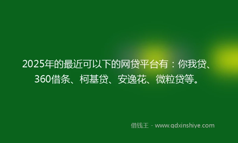 2025年的最近可以下的网贷平台有：你我贷、360借条、柯基贷、安逸花、微粒贷等。