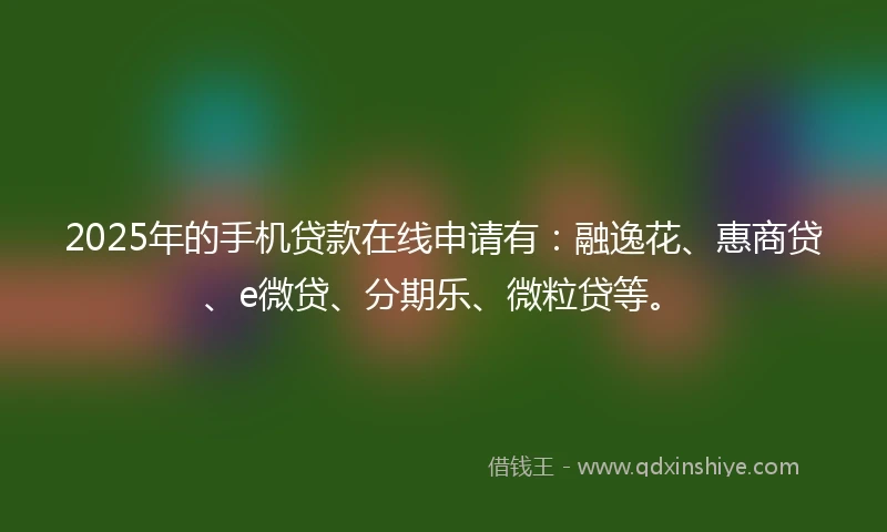 2025年的手机贷款在线申请有：融逸花、惠商贷、e微贷、分期乐、微粒贷等。