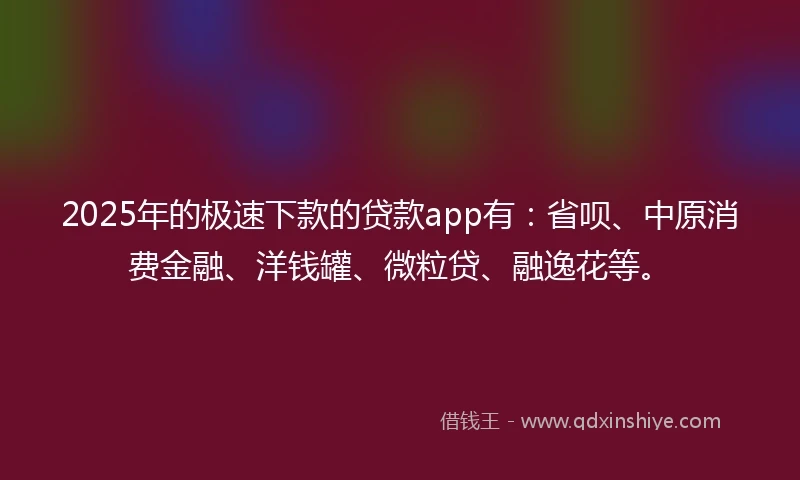 2025年的极速下款的贷款app有：省呗、中原消费金融、洋钱罐、微粒贷、融逸花等。