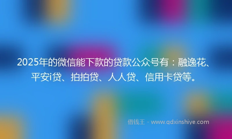2025年的微信能下款的贷款公众号有：融逸花、平安i贷、拍拍贷、人人贷、信用卡贷等。
