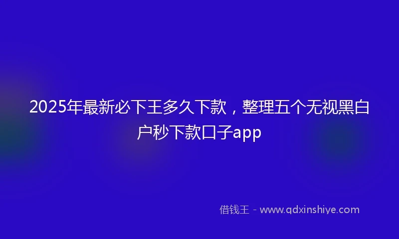 2025年最新必下王多久下款，整理五个无视黑白户秒下款口子app