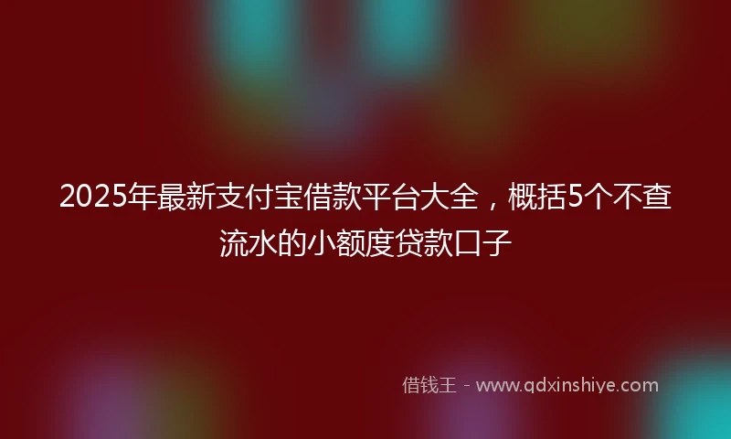 2025年最新支付宝借款平台大全，概括5个不查流水的小额度贷款口子