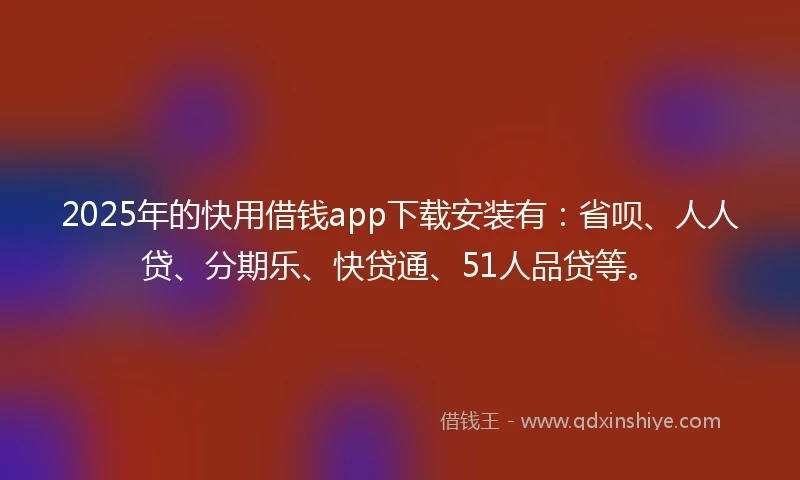 2025年的快用借钱app下载安装有：省呗、人人贷、分期乐、快贷通、51人品贷等。