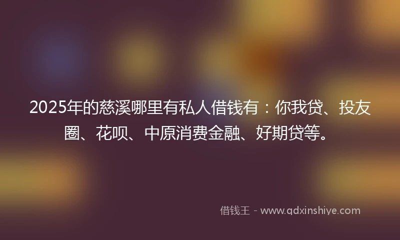 2025年的慈溪哪里有私人借钱有：你我贷、投友圈、花呗、中原消费金融、好期贷等。