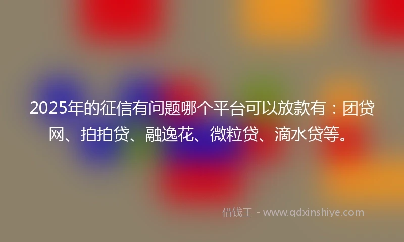 2025年的征信有问题哪个平台可以放款有：团贷网、拍拍贷、融逸花、微粒贷、滴水贷等。