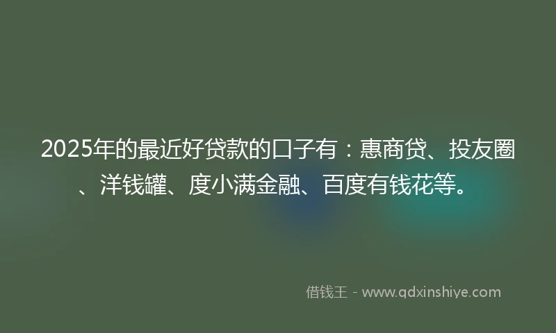 2025年的最近好贷款的口子有：惠商贷、投友圈、洋钱罐、度小满金融、百度有钱花等。
